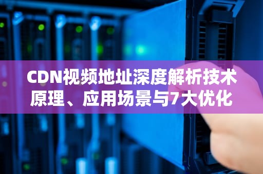 CDN视频地址深度解析技术原理、应用场景与7大优化技巧