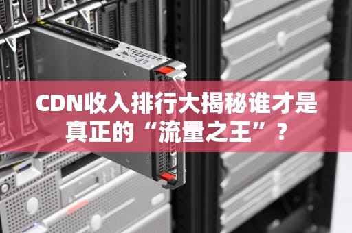 CDN收入排行大揭秘谁才是真正的“流量之王”？