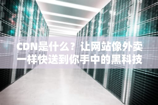 CDN是什么？让网站像外卖一样快送到你手中的黑科技