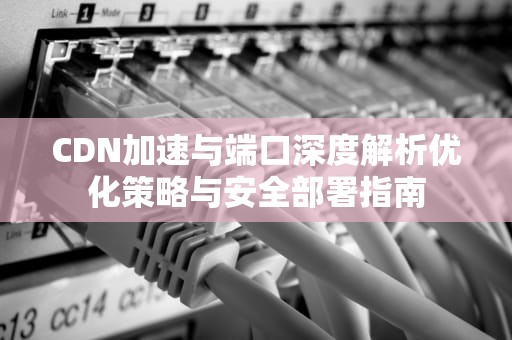 CDN加速与端口深度解析优化策略与安全部署指南
