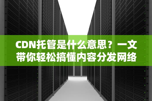 CDN托管是什么意思？一文带你轻松搞懂内容分发网络！