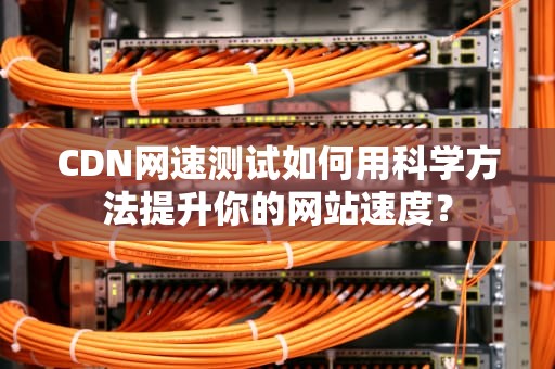 CDN网速测试如何用科学方法提升你的网站速度？