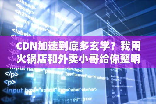 CDN加速到底多玄学？我用火锅店和外卖小哥给你整明白了！