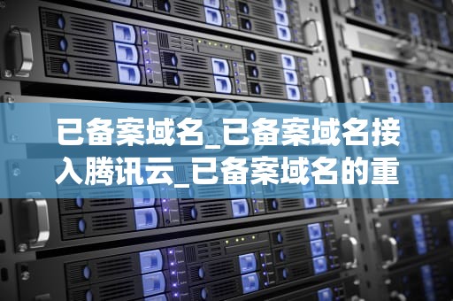 已备案域名_已备案域名接入腾讯云_已备案域名的重要性及其应用