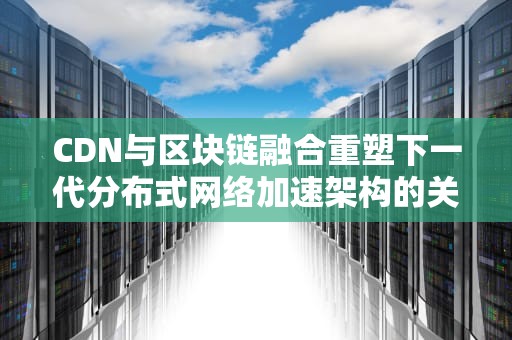 CDN与区块链融合重塑下一代分布式网络加速架构的关键技术解析
