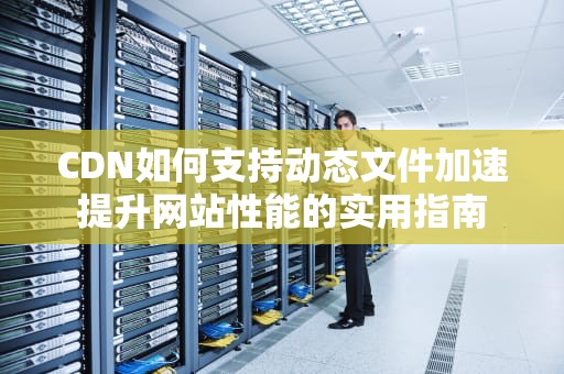 CDN如何支持动态文件加速提升网站性能的实用指南