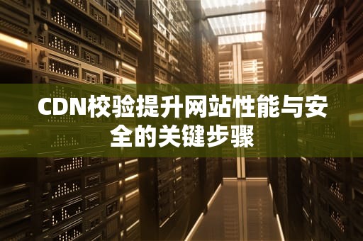 CDN校验提升网站性能与安全的关键步骤