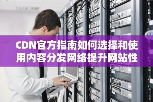 CDN官方指南如何选择和使用内容分发网络提升网站性能