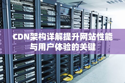 CDN架构详解提升网站性能与用户体验的关键