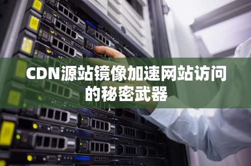 CDN源站镜像加速网站访问的秘密武器