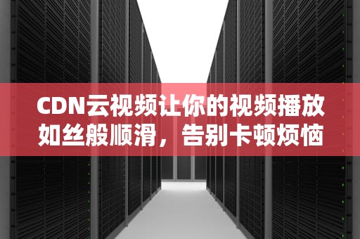 CDN云视频让你的视频播放如丝般顺滑，告别卡顿烦恼！
