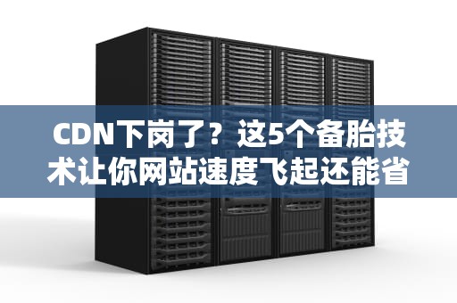 CDN下岗了？这5个备胎技术让你网站速度飞起还能省下一辆特斯拉！