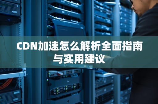 CDN加速怎么解析全面指南与实用建议