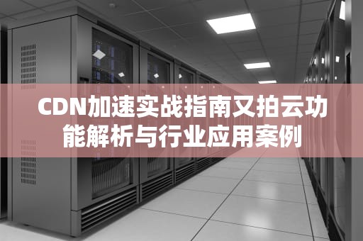CDN加速实战指南又拍云功能解析与行业应用案例