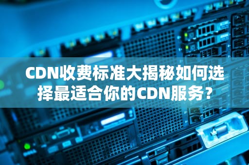 CDN收费标准大揭秘如何选择最适合你的CDN服务？