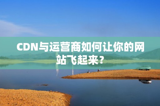 CDN与运营商如何让你的网站飞起来？