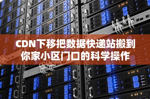 CDN下移把数据快递站搬到你家小区门口的科学操作