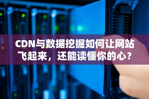 CDN与数据挖掘如何让网站飞起来，还能读懂你的心？