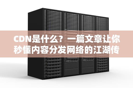 CDN是什么？一篇文章让你秒懂内容分发网络的江湖传说！