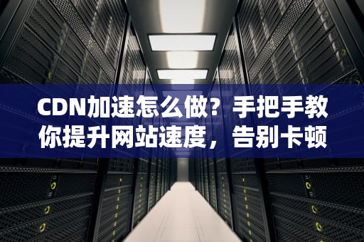 CDN加速怎么做？手把手教你提升网站速度，告别卡顿！