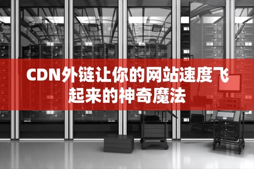 CDN外链让你的网站速度飞起来的神奇魔法