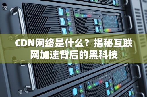 CDN网络是什么？揭秘互联网加速背后的黑科技