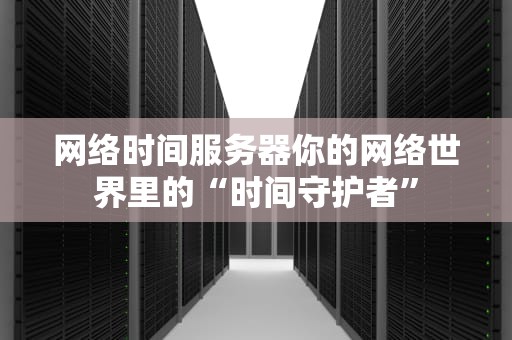 网络时间服务器你的网络世界里的“时间守护者”