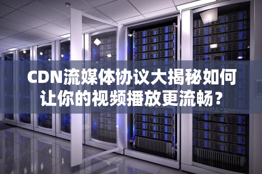 CDN流媒体协议大揭秘如何让你的视频播放更流畅？