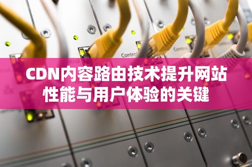 CDN内容路由技术提升网站性能与用户体验的关键