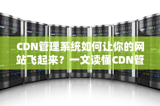 CDN管理系统如何让你的网站飞起来？一文读懂CDN管理系统的奥秘！