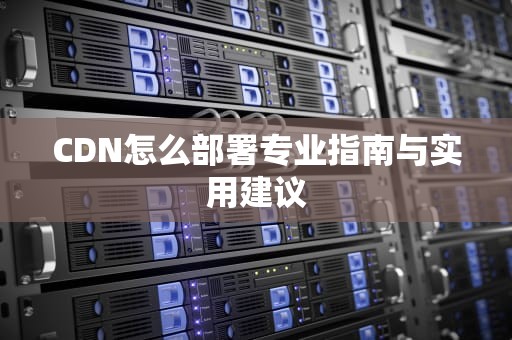 CDN怎么部署专业指南与实用建议