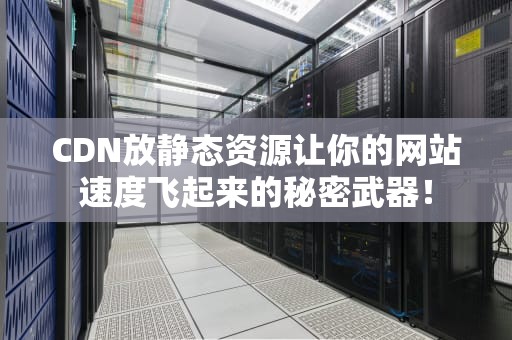 CDN放静态资源让你的网站速度飞起来的秘密武器！
