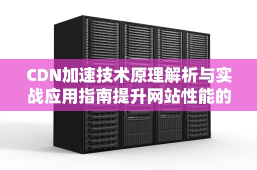 CDN加速技术原理解析与实战应用指南提升网站性能的7个关键策略