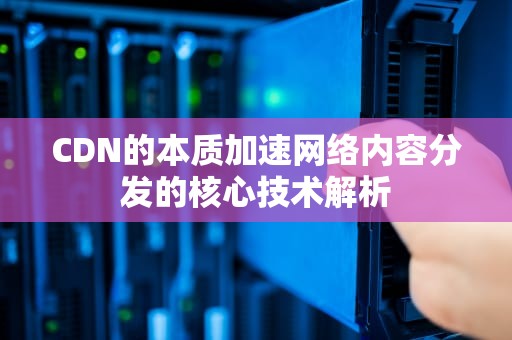 CDN的本质加速网络内容分发的核心技术解析