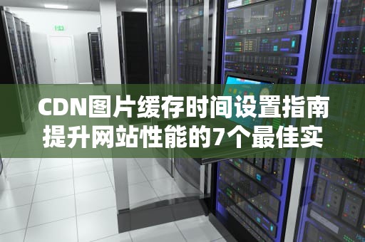 CDN图片缓存时间设置指南提升网站性能的7个最佳实践