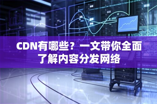 CDN有哪些？一文带你全面了解内容分发网络