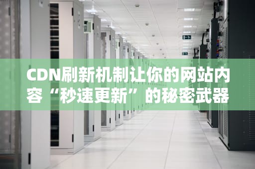 CDN刷新机制让你的网站内容“秒速更新”的秘密武器