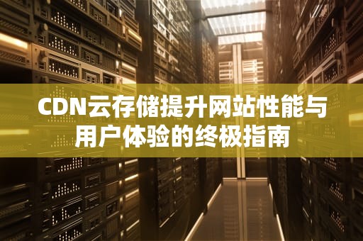 CDN云存储提升网站性能与用户体验的终极指南