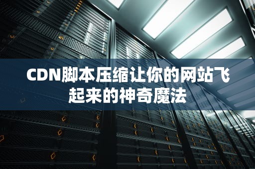 CDN脚本压缩让你的网站飞起来的神奇魔法