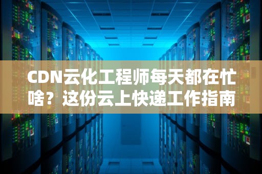 CDN云化工程师每天都在忙啥？这份云上快递工作指南请收好
