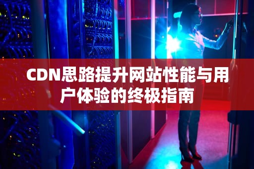 CDN思路提升网站性能与用户体验的终极指南