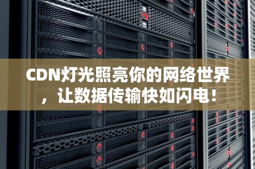 CDN灯光照亮你的网络世界，让数据传输快如闪电！