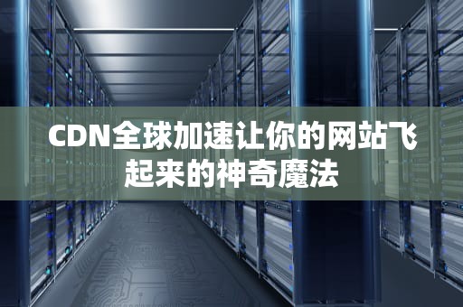 CDN全球加速让你的网站飞起来的神奇魔法