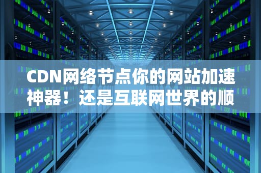 CDN网络节点你的网站加速神器！还是互联网世界的顺丰快递？