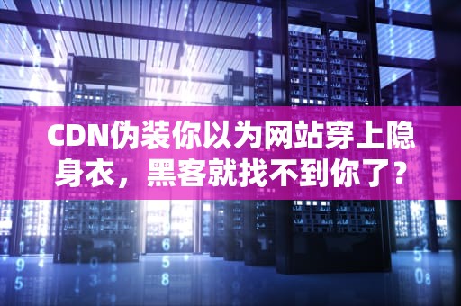 CDN伪装你以为网站穿上隐身衣，黑客就找不到你了？