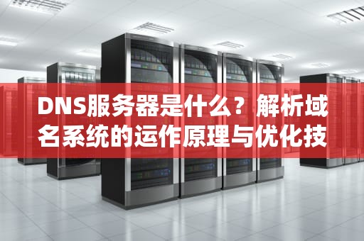 DNS服务器是什么？解析域名系统的运作原理与优化技巧