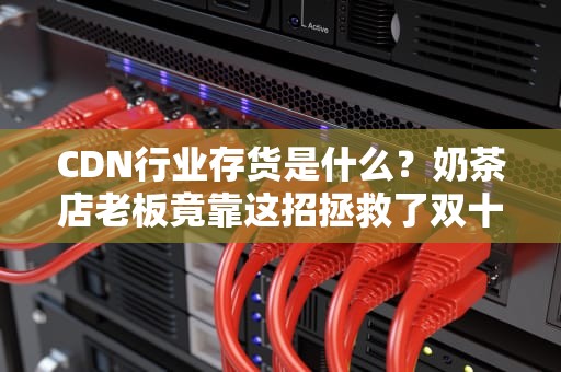 CDN行业存货是什么？奶茶店老板竟靠这招拯救了双十一？