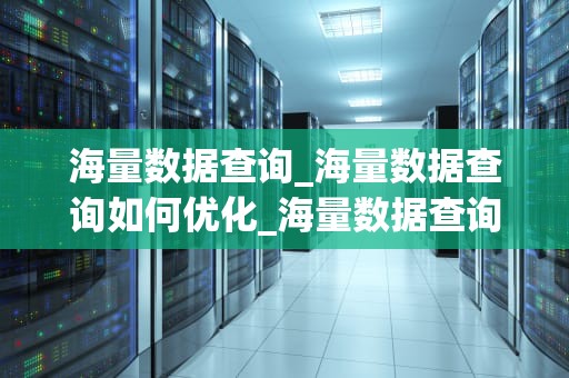 海量数据查询_海量数据查询如何优化_海量数据查询的关键技术与应用