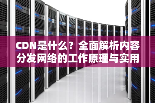 CDN是什么？全面解析内容分发网络的工作原理与实用价值