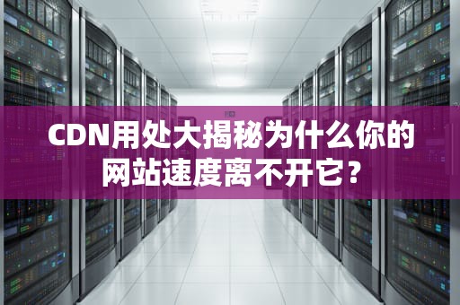 CDN用处大揭秘为什么你的网站速度离不开它？